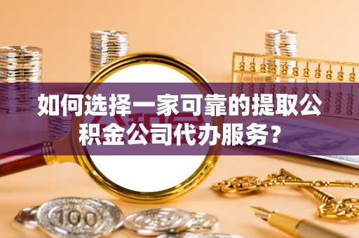松滋如何选择一家可靠的提取公积金公司代办服务？