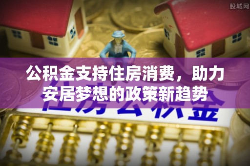 松滋公积金支持住房消费，助力安居梦想的政策新趋势