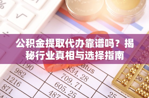 松滋公积金提取代办靠谱吗？揭秘行业真相与选择指南