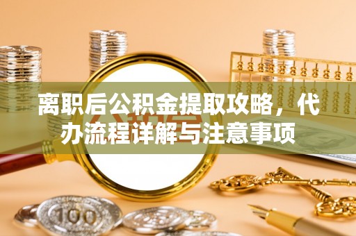 松滋离职后公积金提取攻略，代办流程详解与注意事项