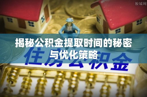 松滋揭秘公积金提取时间的秘密与优化策略