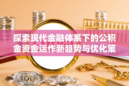 松滋探索现代金融体系下的公积金资金运作新趋势与优化策略