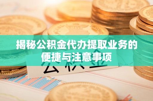 松滋揭秘公积金代办提取业务的便捷与注意事项