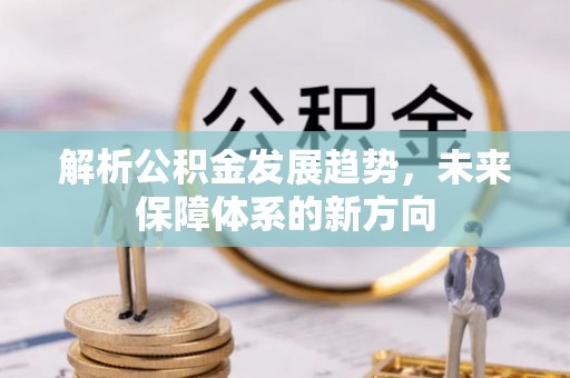 松滋解析公积金发展趋势，未来保障体系的新方向