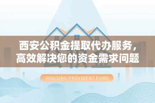 松滋西安公积金提取代办服务，高效解决您的资金需求问题