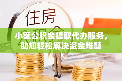 松滋小额公积金提取代办服务，助您轻松解决资金难题