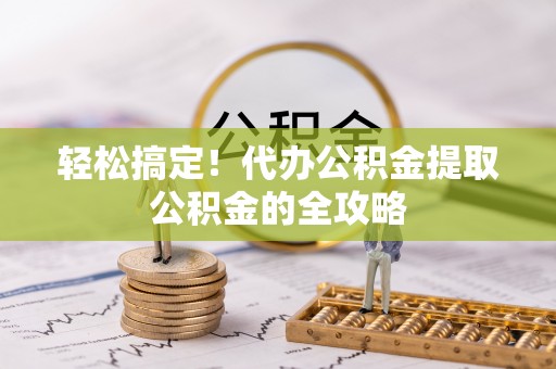 松滋轻松搞定！代办公积金提取公积金的全攻略