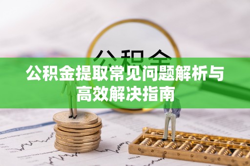 松滋公积金提取常见问题解析与高效解决指南