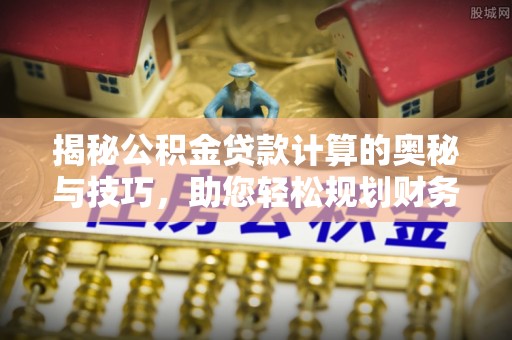 松滋揭秘公积金贷款计算的奥秘与技巧，助您轻松规划财务未来