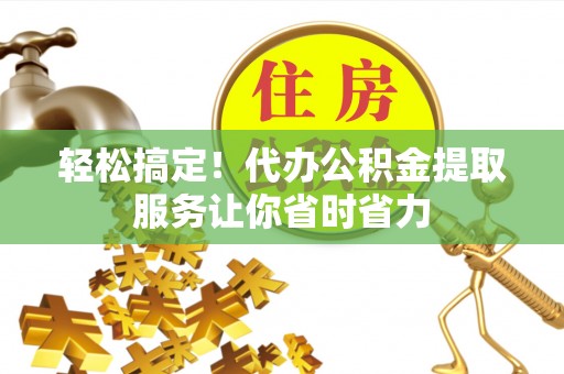 松滋轻松搞定！代办公积金提取服务让你省时省力