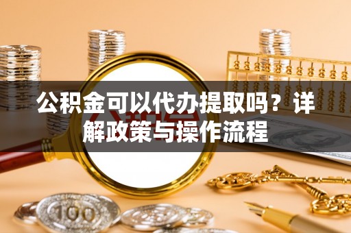 广州公积金可以代办提取吗？详解政策与操作流程