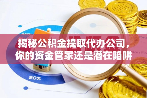 广州揭秘公积金提取代办公司，你的资金管家还是潜在陷阱？