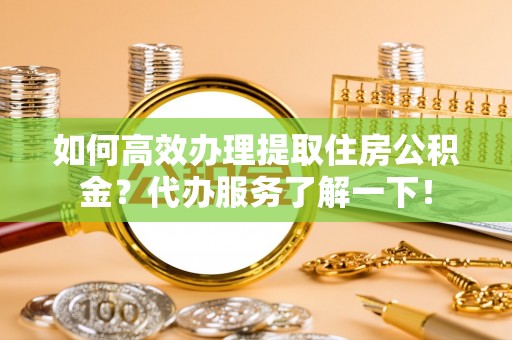 广州如何高效办理提取住房公积金？代办服务了解一下！