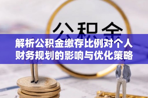 松滋解析公积金缴存比例对个人财务规划的影响与优化策略