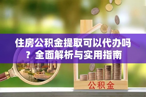 松滋住房公积金提取可以代办吗？全面解析与实用指南