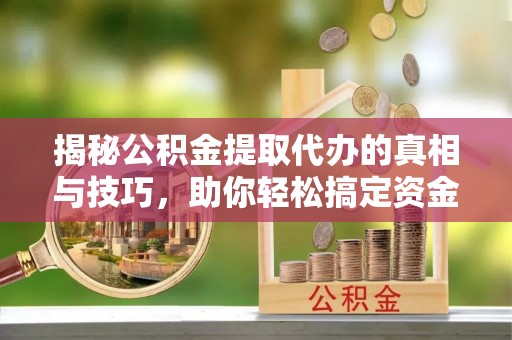 松滋揭秘公积金提取代办的真相与技巧，助你轻松搞定资金流动问题