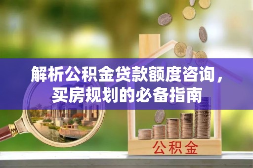 松滋解析公积金贷款额度咨询，买房规划的必备指南
