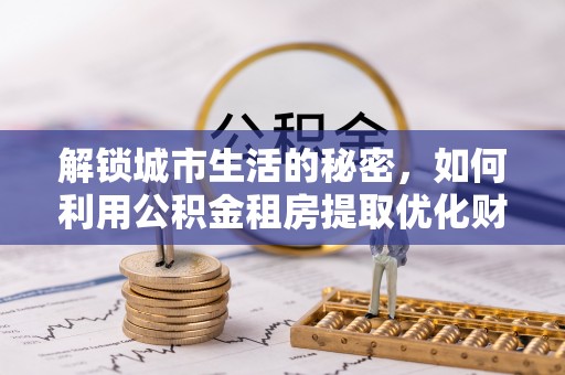 松滋解锁城市生活的秘密，如何利用公积金租房提取优化财务规划