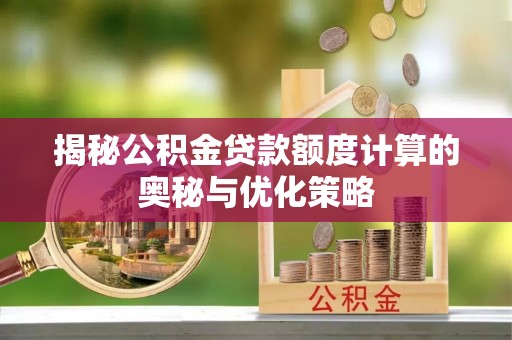 松滋揭秘公积金贷款额度计算的奥秘与优化策略