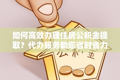 松滋如何高效办理住房公积金提取？代办服务助您省时省力
