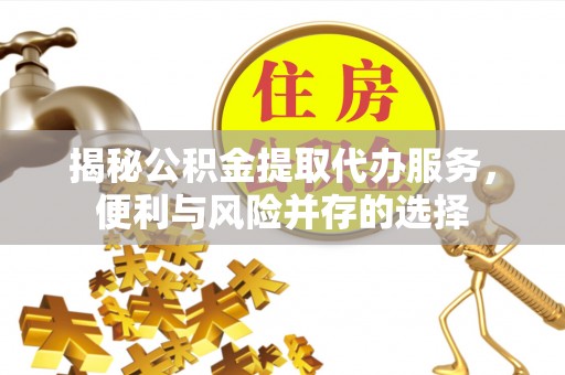 松滋揭秘公积金提取代办服务，便利与风险并存的选择