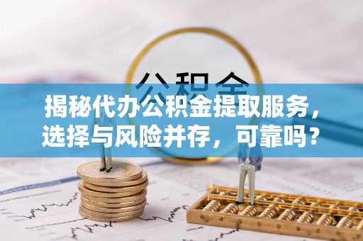 松滋揭秘代办公积金提取服务，选择与风险并存，可靠吗？