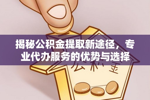 松滋揭秘公积金提取新途径，专业代办服务的优势与选择