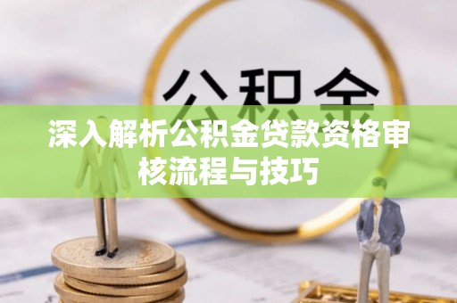 松滋深入解析公积金贷款资格审核流程与技巧