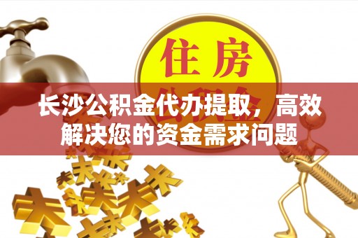 松滋长沙公积金代办提取，高效解决您的资金需求问题