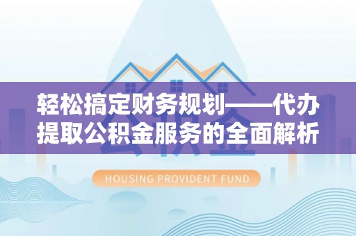 松滋轻松搞定财务规划——代办提取公积金服务的全面解析