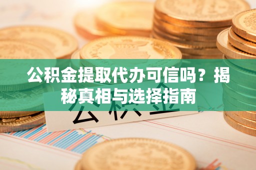 松滋公积金提取代办可信吗？揭秘真相与选择指南