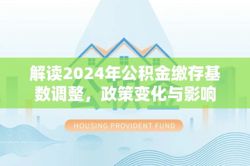 松滋解读2024年公积金缴存基数调整，政策变化与影响