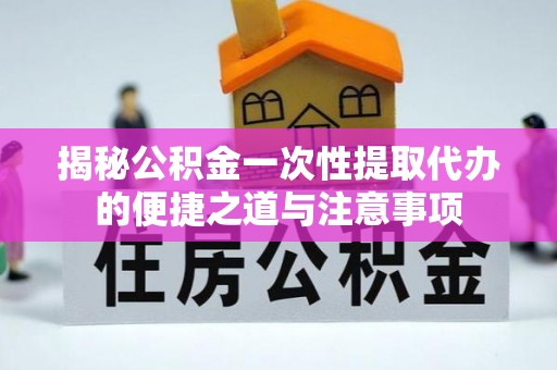 松滋揭秘公积金一次性提取代办的便捷之道与注意事项