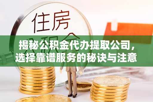 松滋揭秘公积金代办提取公司，选择靠谱服务的秘诀与注意事项