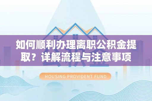 松滋如何顺利办理离职公积金提取？详解流程与注意事项