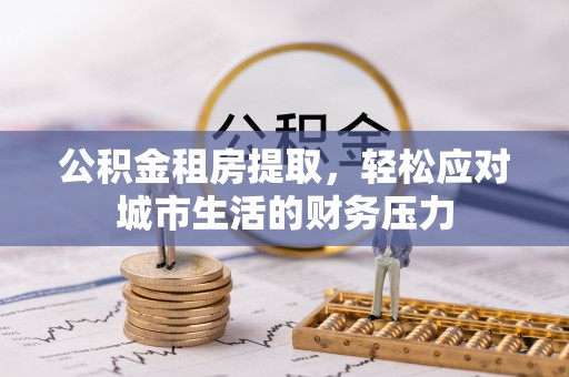 松滋公积金租房提取，轻松应对城市生活的财务压力