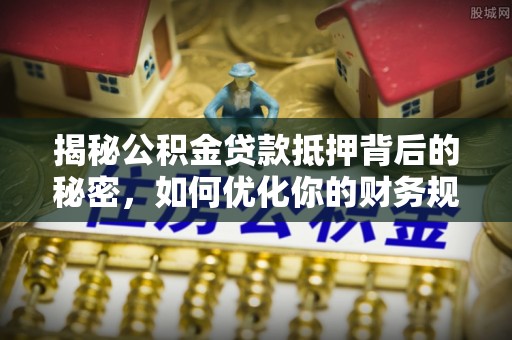 松滋揭秘公积金贷款抵押背后的秘密，如何优化你的财务规划
