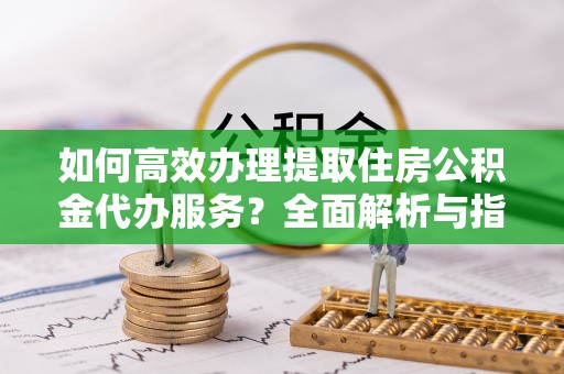 松滋如何高效办理提取住房公积金代办服务？全面解析与指南