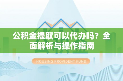 松滋公积金提取可以代办吗？全面解析与操作指南