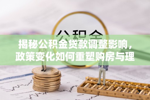 松滋揭秘公积金贷款调整影响，政策变化如何重塑购房与理财规划