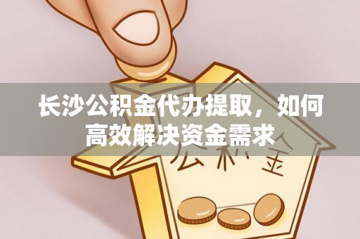 松滋长沙公积金代办提取，如何高效解决资金需求