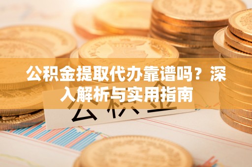 松滋公积金提取代办靠谱吗？深入解析与实用指南