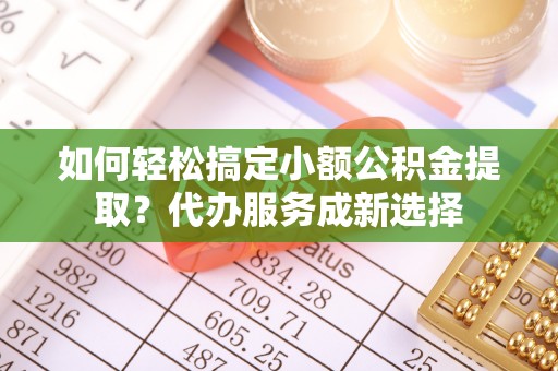 松滋如何轻松搞定小额公积金提取？代办服务成新选择
