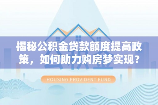 松滋揭秘公积金贷款额度提高政策，如何助力购房梦实现？