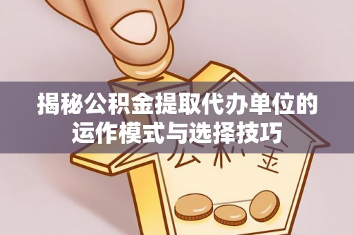 松滋揭秘公积金提取代办单位的运作模式与选择技巧