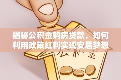 松滋揭秘公积金购房贷款，如何利用政策红利实现安居梦想