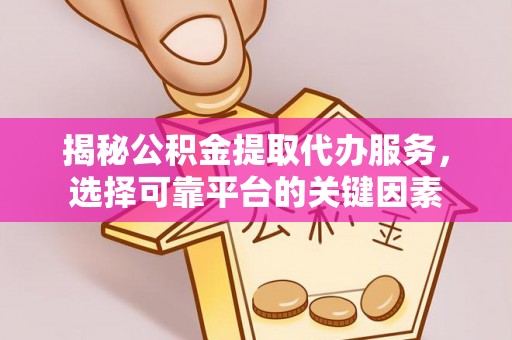 松滋揭秘公积金提取代办服务，选择可靠平台的关键因素