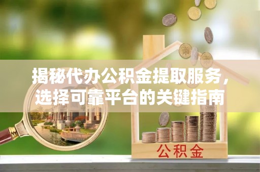 松滋揭秘代办公积金提取服务，选择可靠平台的关键指南