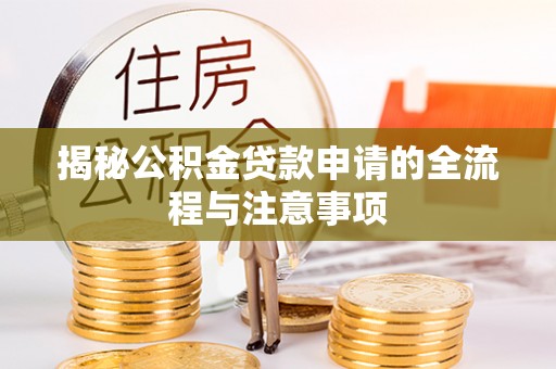 松滋揭秘公积金贷款申请的全流程与注意事项
