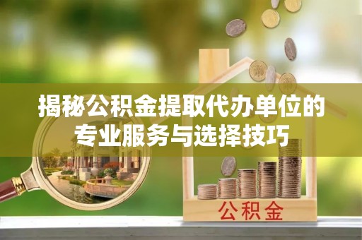 松滋揭秘公积金提取代办单位的专业服务与选择技巧